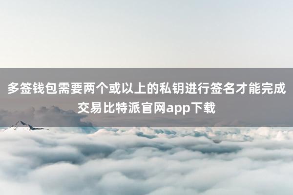 多签钱包需要两个或以上的私钥进行签名才能完成交易比特派官网app下载