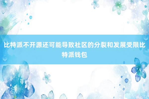 比特派不开源还可能导致社区的分裂和发展受限比特派钱包