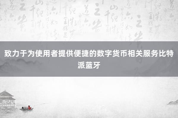 致力于为使用者提供便捷的数字货币相关服务比特派蓝牙