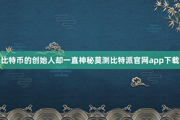 比特币的创始人却一直神秘莫测比特派官网app下载