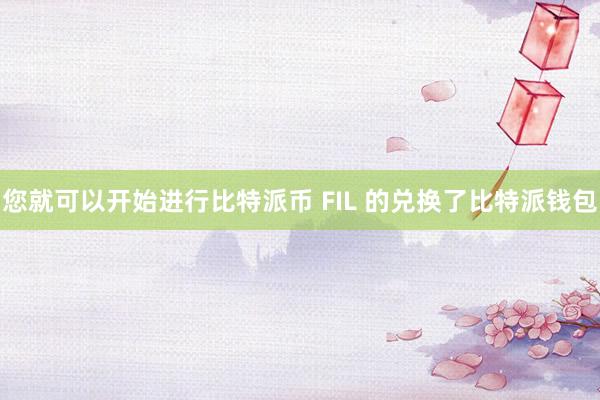 您就可以开始进行比特派币 FIL 的兑换了比特派钱包