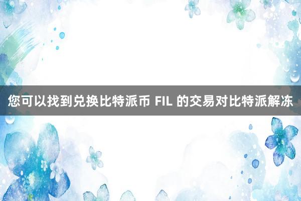 您可以找到兑换比特派币 FIL 的交易对比特派解冻