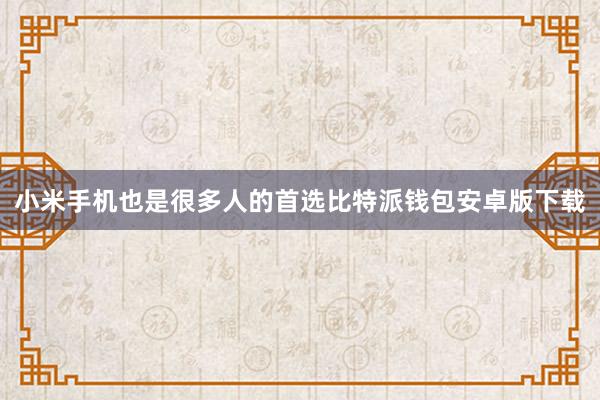 小米手机也是很多人的首选比特派钱包安卓版下载