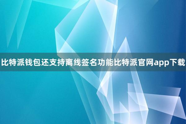 比特派钱包还支持离线签名功能比特派官网app下载