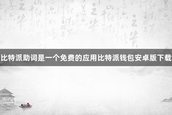 比特派助词是一个免费的应用比特派钱包安卓版下载