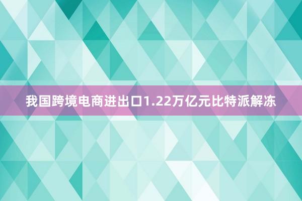 我国跨境电商进出口1.22万亿元比特派解冻