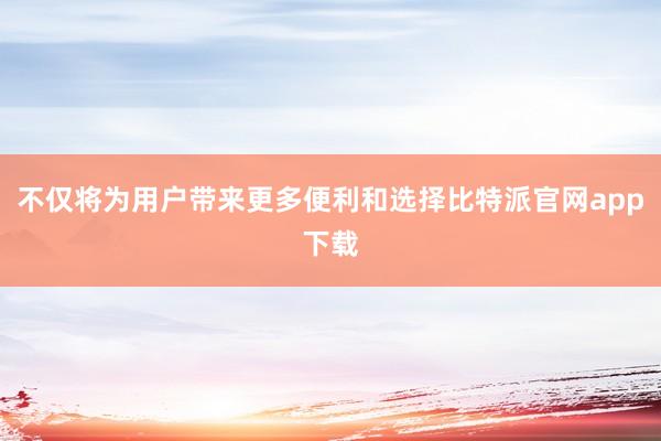 不仅将为用户带来更多便利和选择比特派官网app下载