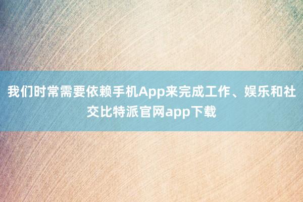 我们时常需要依赖手机App来完成工作、娱乐和社交比特派官网app下载