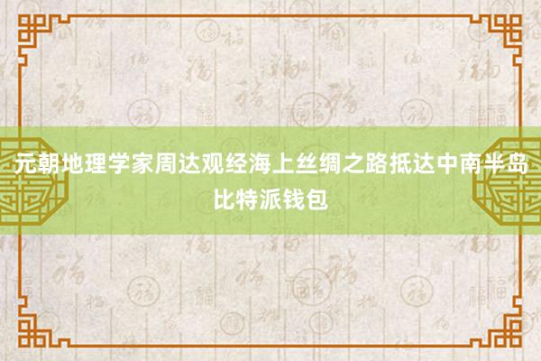 元朝地理学家周达观经海上丝绸之路抵达中南半岛比特派钱包