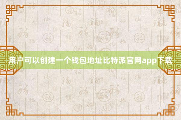 用户可以创建一个钱包地址比特派官网app下载