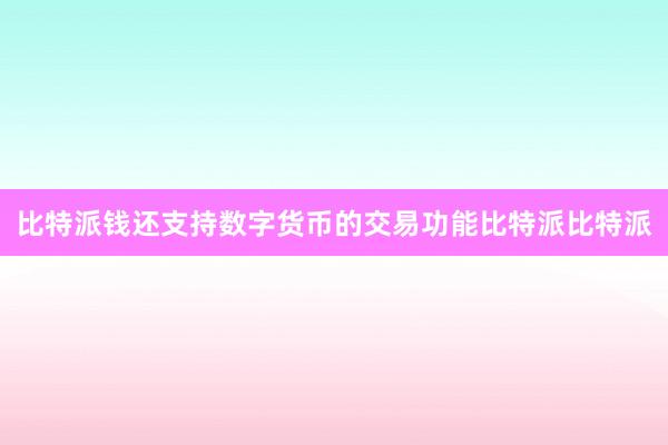 比特派钱还支持数字货币的交易功能比特派比特派