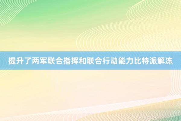 提升了两军联合指挥和联合行动能力比特派解冻