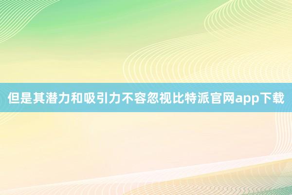 但是其潜力和吸引力不容忽视比特派官网app下载