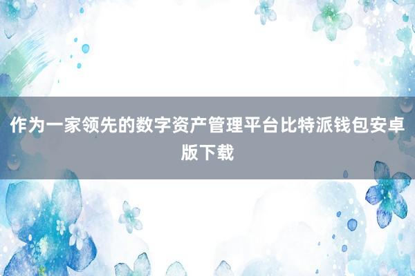 作为一家领先的数字资产管理平台比特派钱包安卓版下载