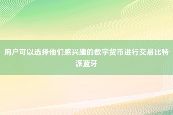 用户可以选择他们感兴趣的数字货币进行交易比特派蓝牙