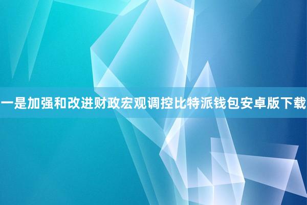 一是加强和改进财政宏观调控比特派钱包安卓版下载