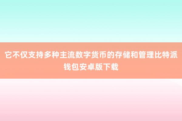 它不仅支持多种主流数字货币的存储和管理比特派钱包安卓版下载