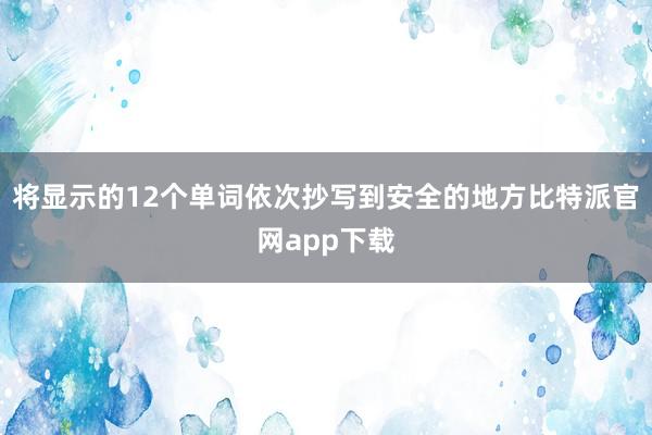 将显示的12个单词依次抄写到安全的地方比特派官网app下载