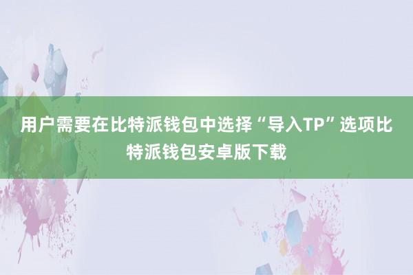 用户需要在比特派钱包中选择“导入TP”选项比特派钱包安卓版下载