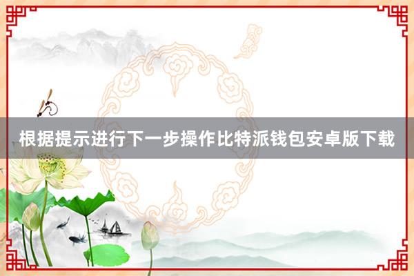 根据提示进行下一步操作比特派钱包安卓版下载