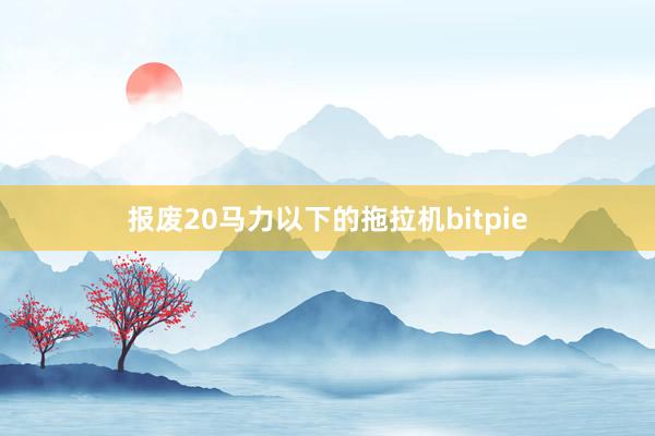 报废20马力以下的拖拉机bitpie