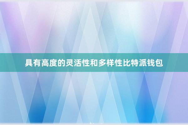 具有高度的灵活性和多样性比特派钱包