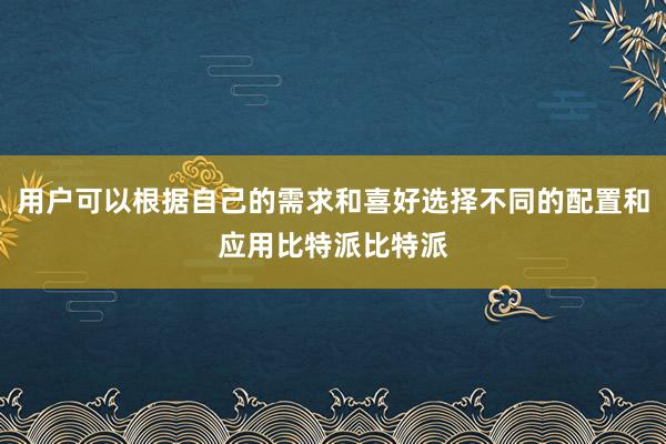 用户可以根据自己的需求和喜好选择不同的配置和应用比特派比特派