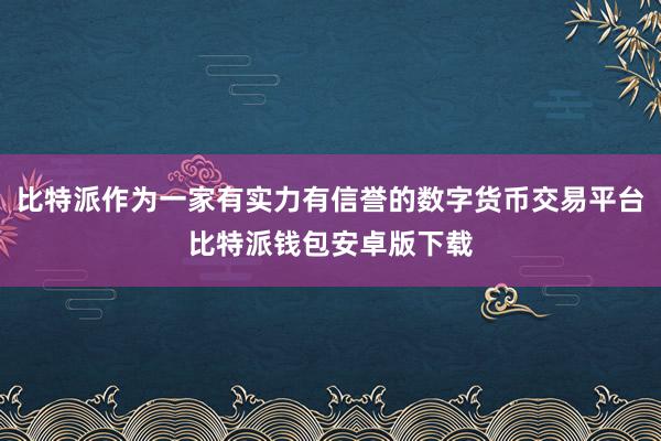 比特派作为一家有实力有信誉的数字货币交易平台比特派钱包安卓版下载