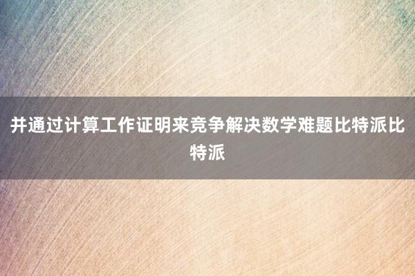 并通过计算工作证明来竞争解决数学难题比特派比特派