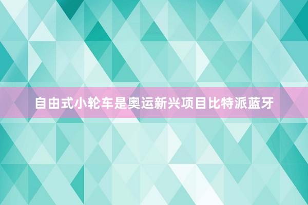 自由式小轮车是奥运新兴项目比特派蓝牙