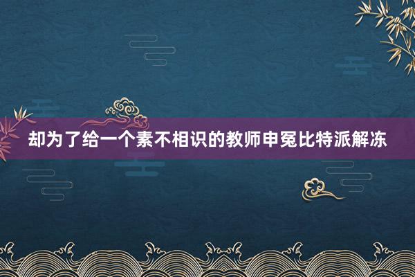 却为了给一个素不相识的教师申冤比特派解冻