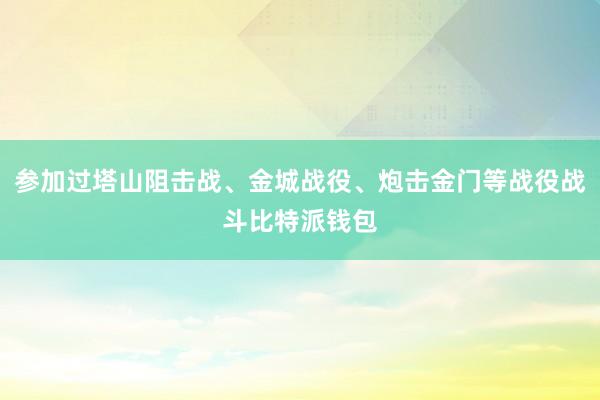 参加过塔山阻击战、金城战役、炮击金门等战役战斗比特派钱包