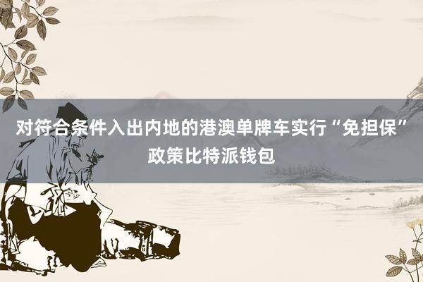 对符合条件入出内地的港澳单牌车实行“免担保”政策比特派钱包