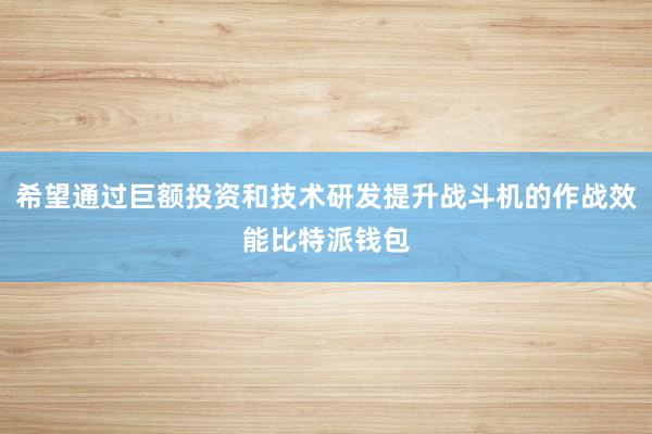 希望通过巨额投资和技术研发提升战斗机的作战效能比特派钱包