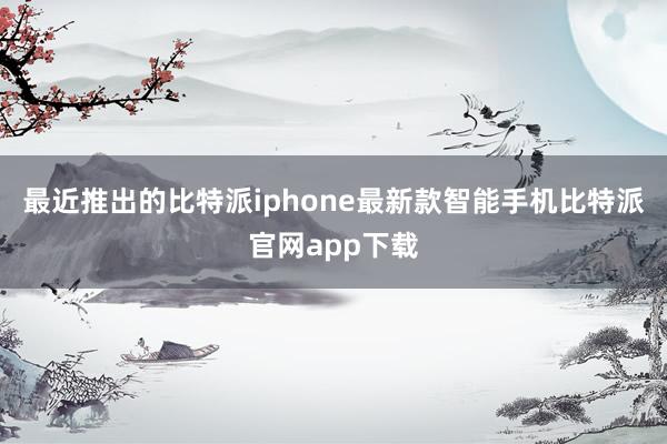 最近推出的比特派iphone最新款智能手机比特派官网app下载