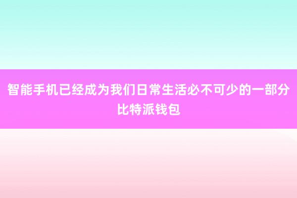 智能手机已经成为我们日常生活必不可少的一部分比特派钱包