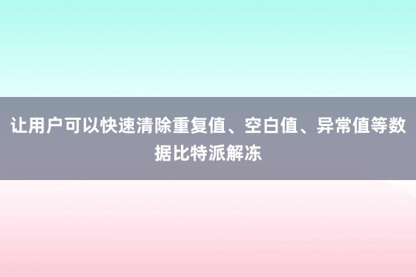 让用户可以快速清除重复值、空白值、异常值等数据比特派解冻