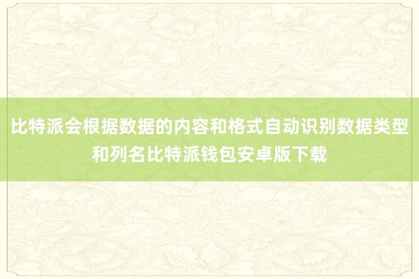 比特派会根据数据的内容和格式自动识别数据类型和列名比特派钱包安卓版下载