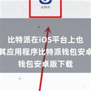 比特派在iOS平台上也推出了其应用程序比特派钱包安卓版下载