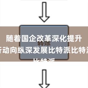 随着国企改革深化提升行动向纵深发展比特派比特派