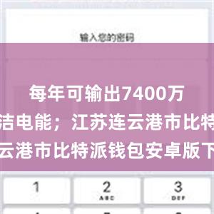 每年可输出7400万千瓦时清洁电能；江苏连云港市比特派钱包安卓版下载