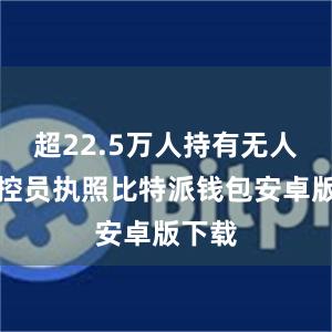 超22.5万人持有无人机操控员执照比特派钱包安卓版下载