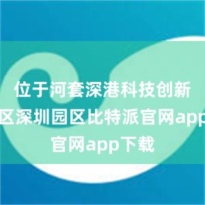 位于河套深港科技创新合作区深圳园区比特派官网app下载