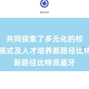 共同探索了多元化的校企合作模式及人才培养新路径比特派蓝牙