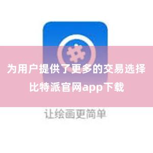 为用户提供了更多的交易选择比特派官网app下载